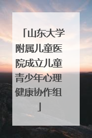 山东大学附属儿童医院成立儿童青少年心理健康协作组